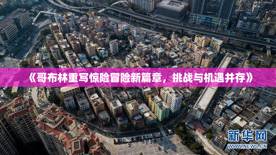 《哥布林重写惊险冒险新篇章，挑战与机遇并存》