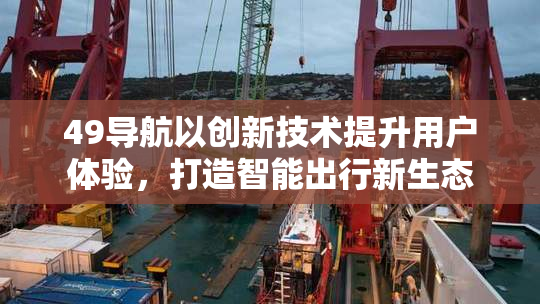 49导航以创新技术提升用户体验，打造智能出行新生态