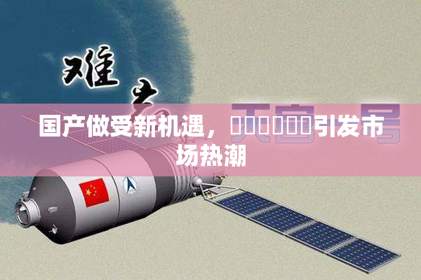 国产做受新机遇，❌‌❌‌❌‌引发市场热潮