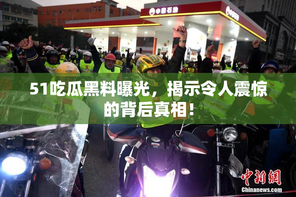 51吃瓜黑料曝光，揭示令人震惊的背后真相！