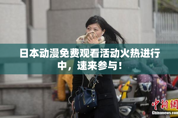 日本动漫免费观看活动火热进行中，速来参与！
