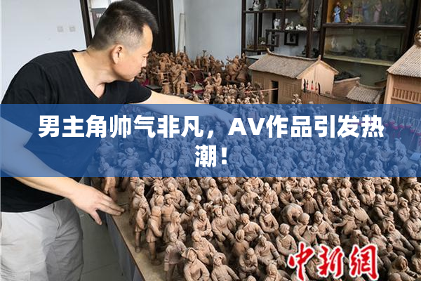 男主角帅气非凡，AV作品引发热潮！