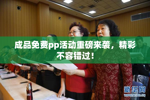 成品免费pp活动重磅来袭，精彩不容错过！