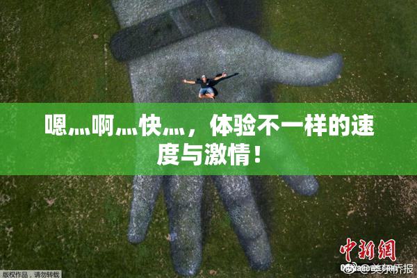 嗯灬啊灬快灬，体验不一样的速度与激情！