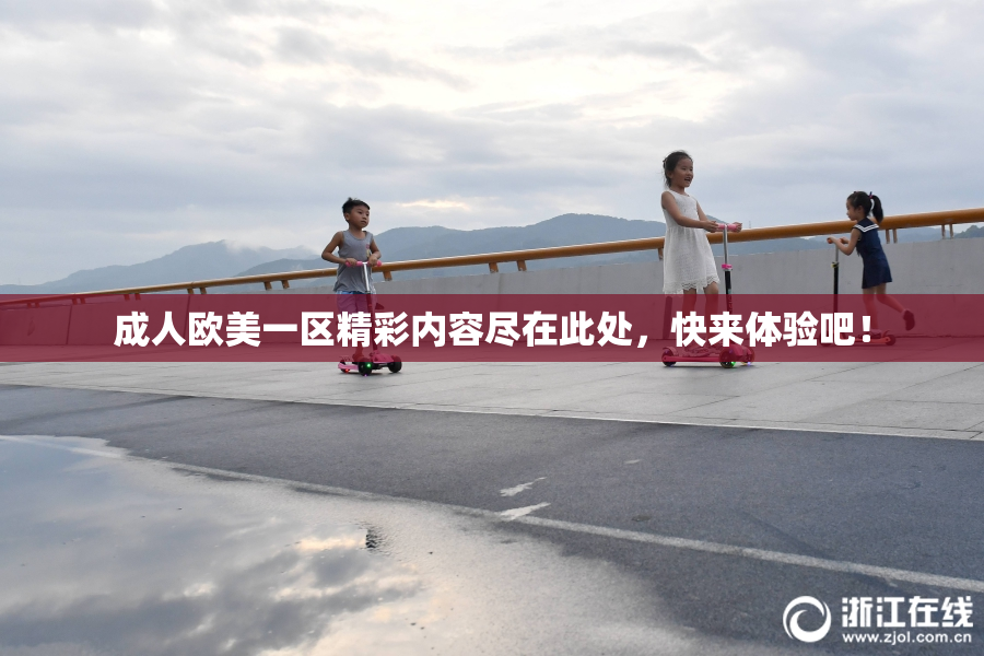 成人欧美一区精彩内容尽在此处，快来体验吧！
