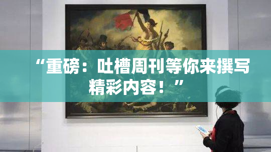 “重磅：吐槽周刊等你来撰写精彩内容！”