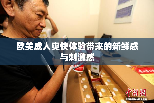 欧美成人爽快体验带来的新鲜感与刺激感