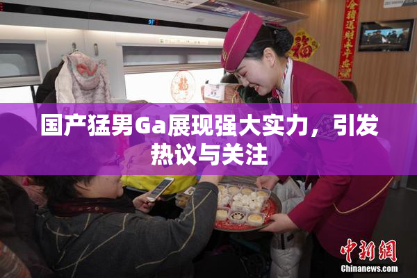 国产猛男Ga展现强大实力，引发热议与关注