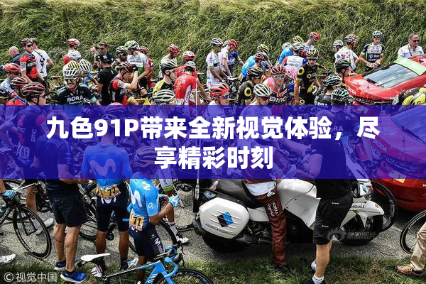 九色91P带来全新视觉体验，尽享精彩时刻