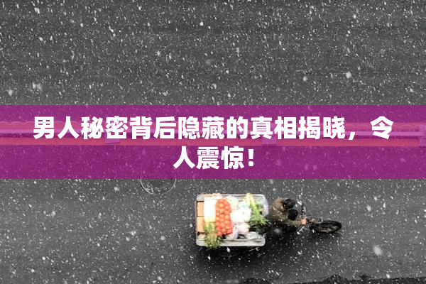 男人秘密背后隐藏的真相揭晓，令人震惊！