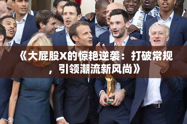 《大屁股X的惊艳逆袭：打破常规，引领潮流新风尚》