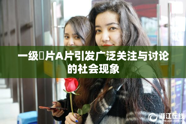 一级婬片A片引发广泛关注与讨论的社会现象
