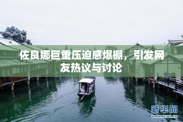 佐良娜巨重压迫感爆棚，引发网友热议与讨论