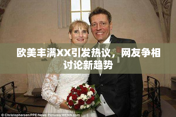 欧美丰满XX引发热议，网友争相讨论新趋势