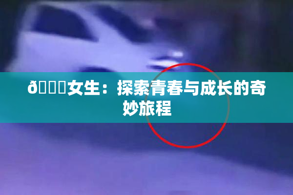🔞女生：探索青春与成长的奇妙旅程