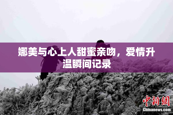娜美与心上人甜蜜亲吻，爱情升温瞬间记录