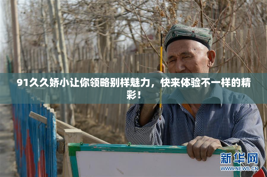 91久久娇小让你领略别样魅力，快来体验不一样的精彩！