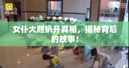 女仆大胆扒开真相，揭秘背后的故事！