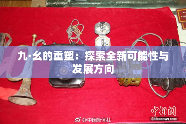 九·幺的重塑：探索全新可能性与发展方向