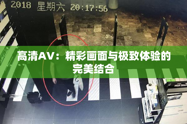高清AV：精彩画面与极致体验的完美结合