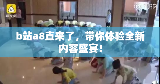 b站a8直来了，带你体验全新内容盛宴！