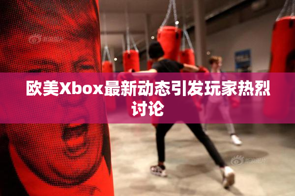 欧美Xbox最新动态引发玩家热烈讨论
