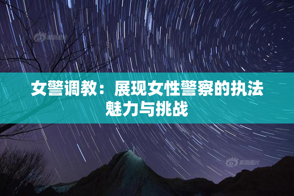 女警调教：展现女性警察的执法魅力与挑战
