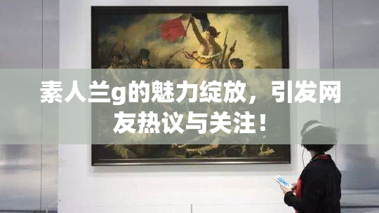 素人兰g的魅力绽放，引发网友热议与关注！