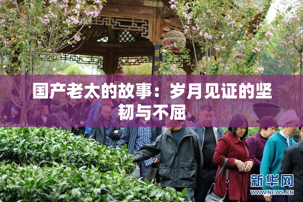 国产老太的故事：岁月见证的坚韧与不屈