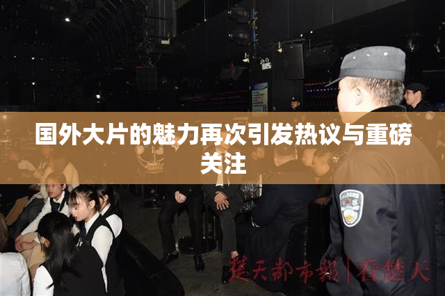 国外大片的魅力再次引发热议与重磅关注