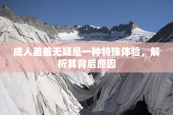 成人羞羞无疑是一种特殊体验，解析其背后原因