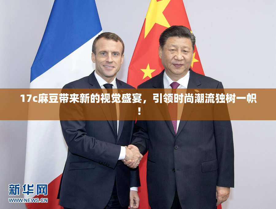 17c麻豆带来新的视觉盛宴，引领时尚潮流独树一帜！