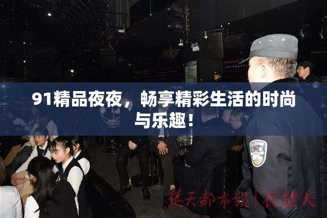 91精品夜夜，畅享精彩生活的时尚与乐趣！