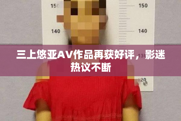 三上悠亚AV作品再获好评，影迷热议不断
