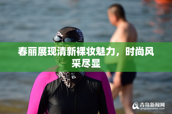 春丽展现清新裸妆魅力，时尚风采尽显