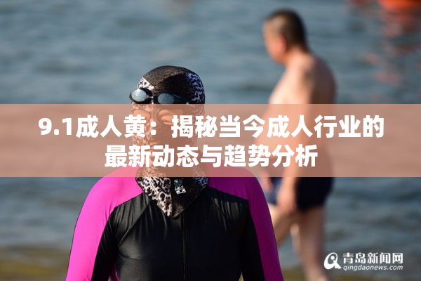 9.1成人黄：揭秘当今成人行业的最新动态与趋势分析