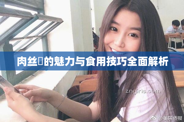 肉丝祙的魅力与食用技巧全面解析