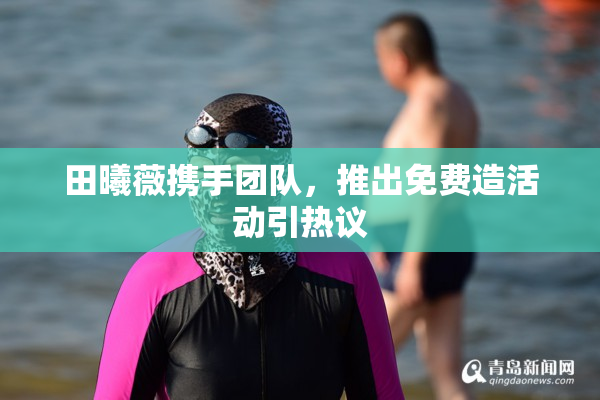田曦薇携手团队，推出免费造活动引热议