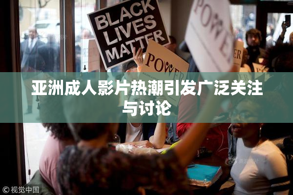 亚洲成人影片热潮引发广泛关注与讨论