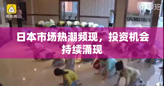 日本市场热潮频现，投资机会持续涌现