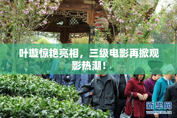 叶璇惊艳亮相，三级电影再掀观影热潮！