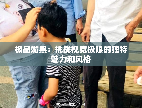 极品媚黑：挑战视觉极限的独特魅力和风格