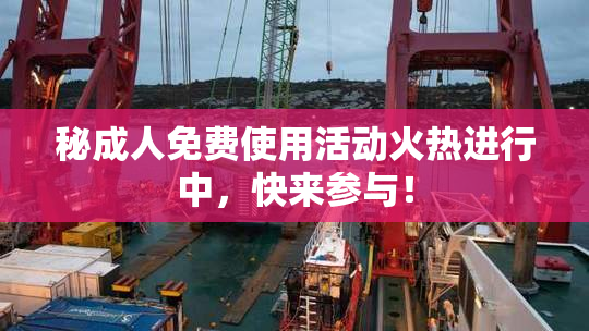 秘成人免费使用活动火热进行中，快来参与！