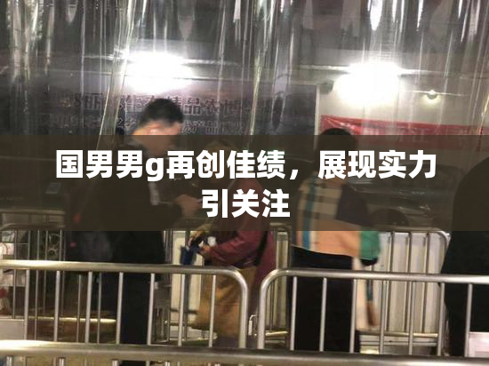 国男男g再创佳绩，展现实力引关注