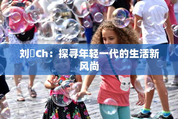 刘玥Ch：探寻年轻一代的生活新风尚