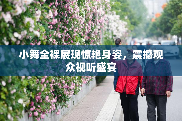 小舞全裸展现惊艳身姿，震撼观众视听盛宴