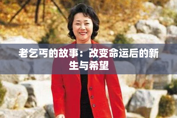 老乞丐的故事：改变命运后的新生与希望