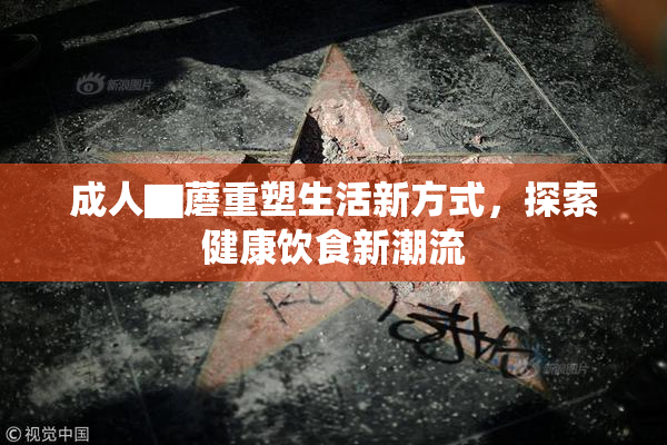 成人▇蘑重塑生活新方式，探索健康饮食新潮流
