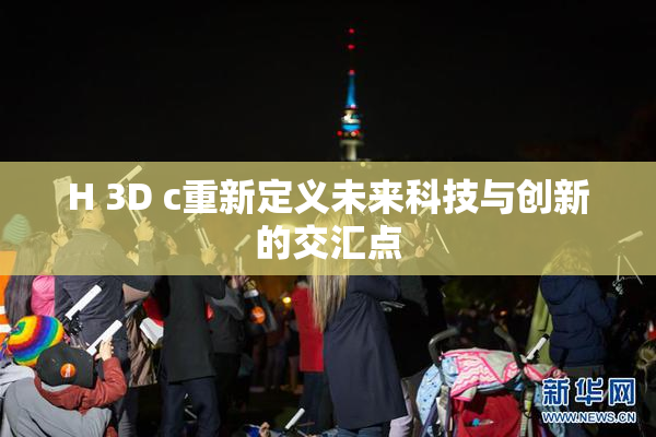 H 3D c重新定义未来科技与创新的交汇点
