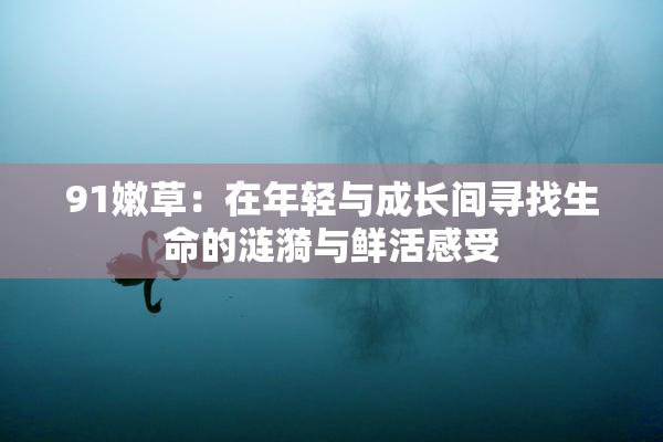 91嫩草：在年轻与成长间寻找生命的涟漪与鲜活感受